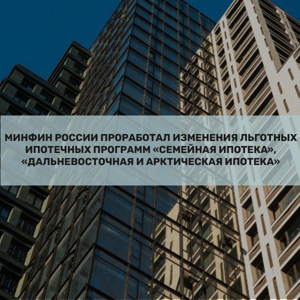 Минфин России проработал важную инициативу, касающуюся изменений льготных ипотечных программ «Семейная ипотека», «Дальневосточная и арктическая ипотека»