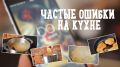 Ошибки на кухне, которые могут угрожать вашему здоровью